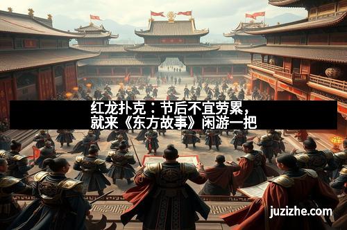 红龙扑克：节后不宜劳累，就来《东方故事》闲游一把