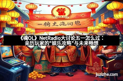 《魂OL》NetRadio大讨论五一怎么过：亲历玩家的“娱乐攻略”与未来畅想