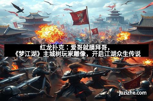 红龙扑克：爱哥就膜拜哥，《梦江湖》主城树玩家雕像，开启江湖众生传说